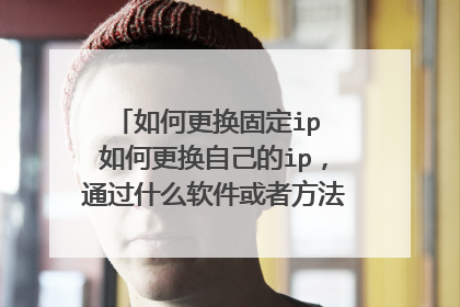 如何更换固定ip 如何更换自己的ip,通过什么软件或者方法,比如 福建某地的ip要更换到四川