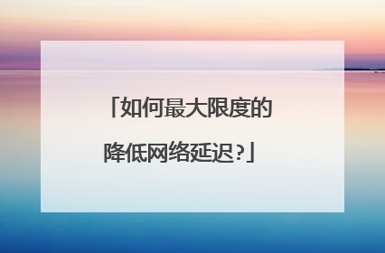 如何最大限度的降低网络延迟?