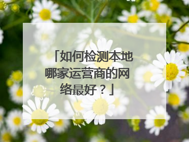 如何检测本地哪家运营商的网络最好？