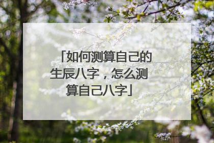 如何测算自己的生辰八字,怎么测算自己八字