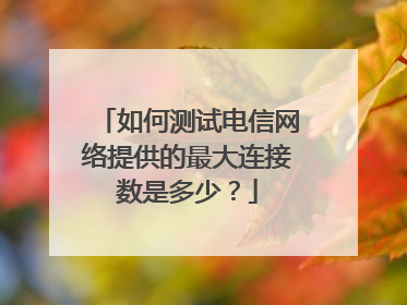 如何测试电信网络提供的最大连接数是多少？
