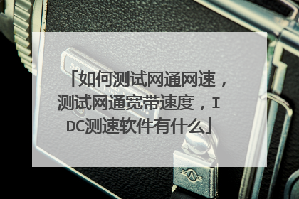 如何测试网通网速,测试网通宽带速度,IDC测速软件有什么