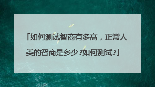 如何测试智商有多高,正常人类的智商是多少?如何测试?