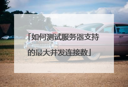 如何测试服务器支持的最大并发连接数