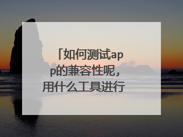 如何测试app的兼容性呢,用什么工具进行兼容性测试?