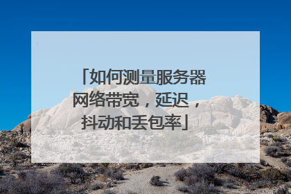 如何测量服务器网络带宽，延迟，抖动和丢包率