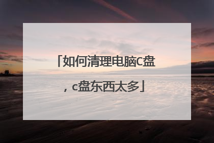 如何清理电脑C盘，c盘东西太多