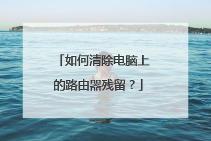 如何清除电脑上的路由器残留？