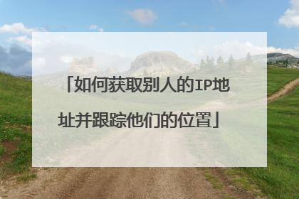 如何获取别人的IP地址并跟踪他们的位置