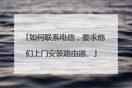 如何联系电信,要求他们上门安装路由器、