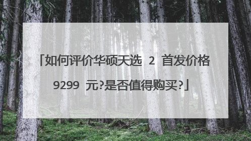 如何评价华硕天选 2 首发价格 9299 元?是否值得购买?