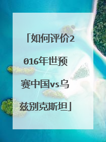 如何评价2016年世预赛中国vs乌兹别克斯坦