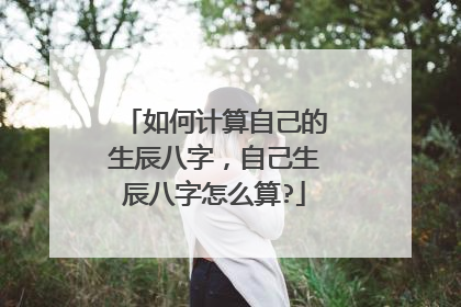如何计算自己的生辰八字,自己生辰八字怎么算?
