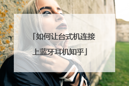 如何让台式机连接上蓝牙耳机知乎