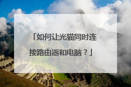 如何让光猫同时连接路由器和电脑?