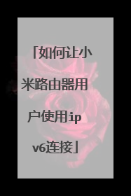如何让小米路由器用户使用ipv6连接