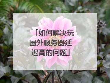 如何解决玩国外服务器延迟高的问题