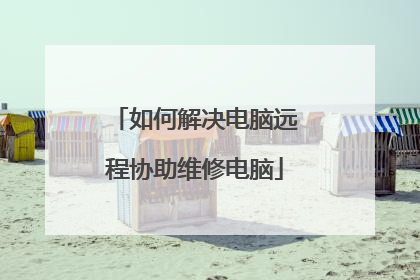 如何解决电脑远程协助维修电脑