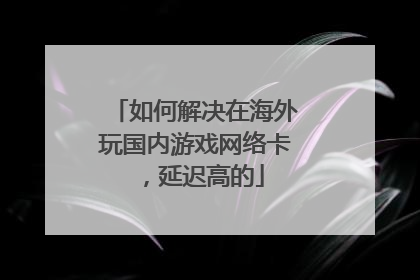 如何解决在海外玩国内游戏网络卡,延迟高的