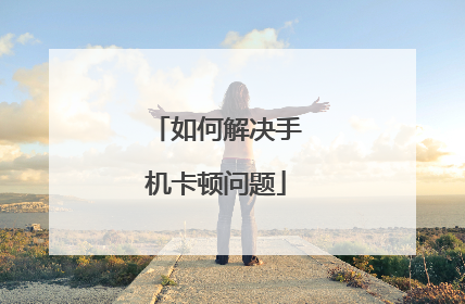 如何解决手机卡顿问题