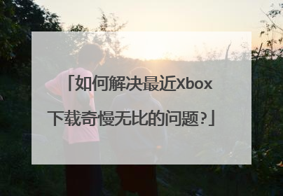 如何解决最近Xbox下载奇慢无比的问题?