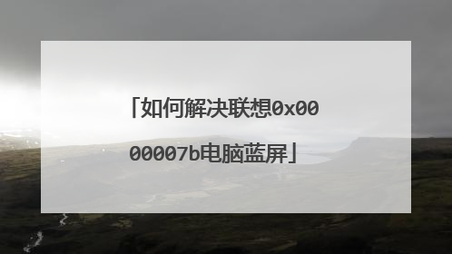 如何解决联想0x0000007b电脑蓝屏