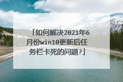 如何解决2021年6月份win10更新后任务栏卡死的问题?