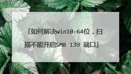 如何解决win10-64位，扫描不能开启SMB 139 端口