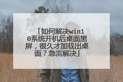 如何解决win10系统开机后桌面黑屏,很久才加载出桌面?急需解决