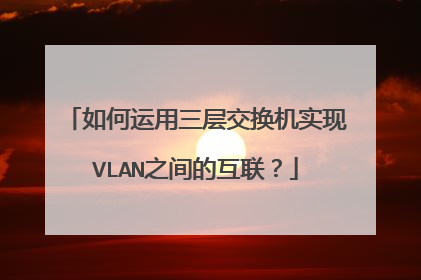 如何运用三层交换机实现VLAN之间的互联？