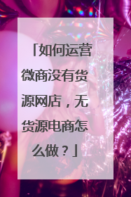如何运营微商没有货源网店,无货源电商怎么做?