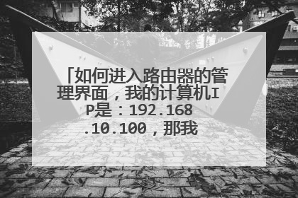 如何进入路由器的管理界面，我的计算机IP是：192.168.10.100，那我应该在浏览器输入什么才能顺利进入设置