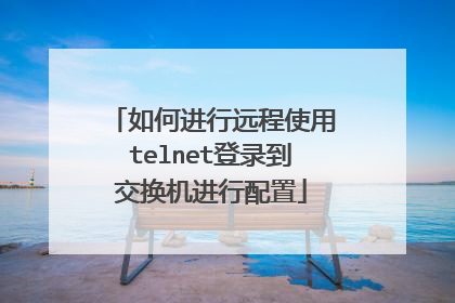 如何进行远程使用telnet登录到交换机进行配置