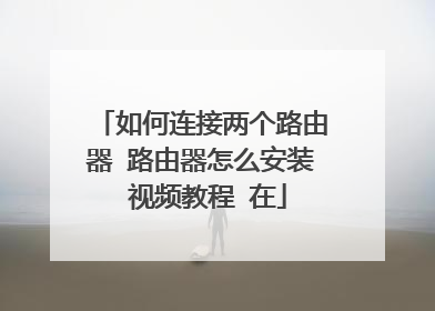如何连接两个路由器 路由器怎么安装 视频教程 在
