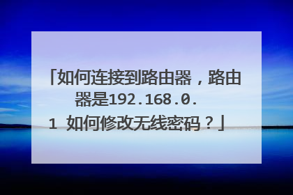 如何连接到路由器,路由器是192.168.0.1 如何修改无线密码?