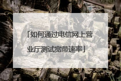 如何通过电信网上营业厅测试宽带速率