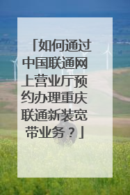 如何通过中国联通网上营业厅预约办理重庆联通新装宽带业务?
