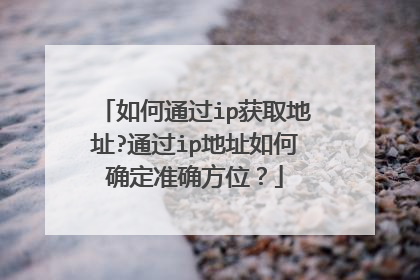 如何通过ip获取地址?通过ip地址如何确定准确方位?