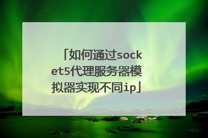 如何通过socket5代理服务器模拟器实现不同ip