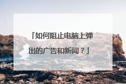 如何阻止电脑上弹出的广告和新闻?