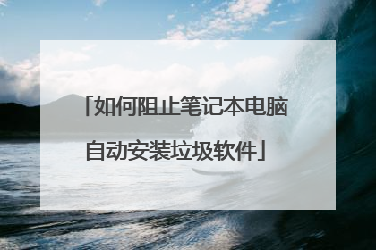 如何阻止笔记本电脑自动安装垃圾软件