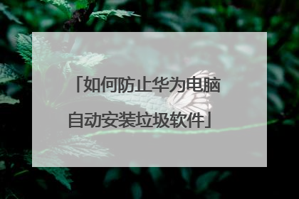 如何防止华为电脑自动安装垃圾软件