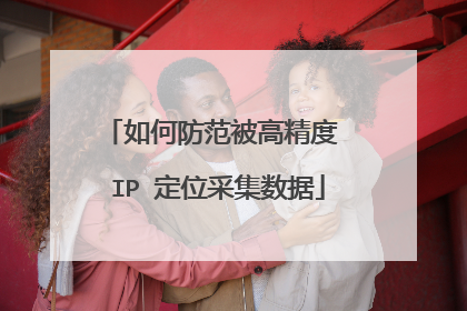 如何防范被高精度 IP 定位采集数据
