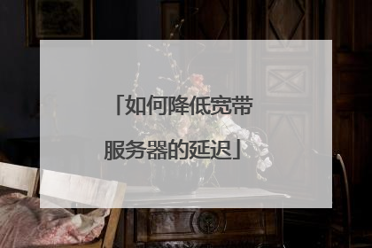 如何降低宽带服务器的延迟
