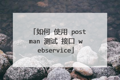 如何 使用 postman 测试 接口 webservice