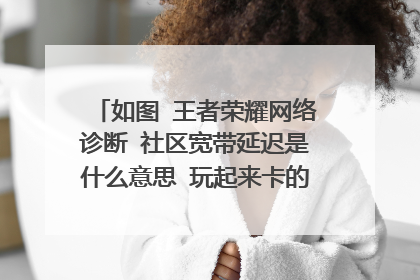 如图 王者荣耀网络诊断 社区宽带延迟是什么意思 玩起来卡的不行 招都放不出来 魅族三星玩起都卡