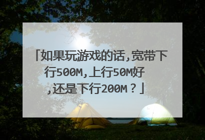 如果玩游戏的话,宽带下行500M,上行50M好,还是下行200M?