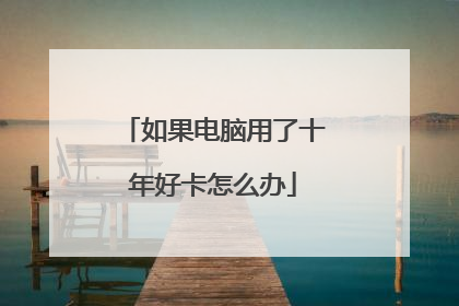 如果电脑用了十年好卡怎么办