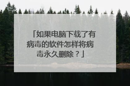 如果电脑下载了有病毒的软件怎样将病毒永久删除?