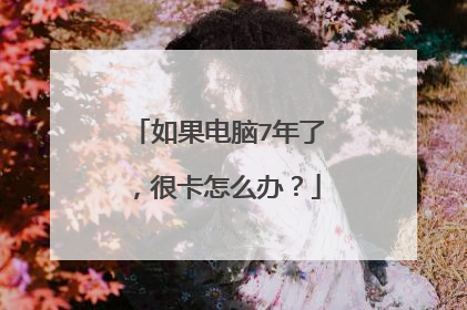 如果电脑7年了,很卡怎么办?